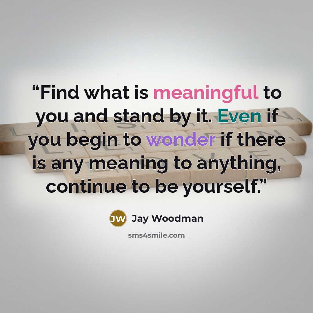 “Find what is meaningful to you and stand by it. Even if you begin to wonder if there is any meaning to anything, continue to be yourself.” quote by Jay Woodman