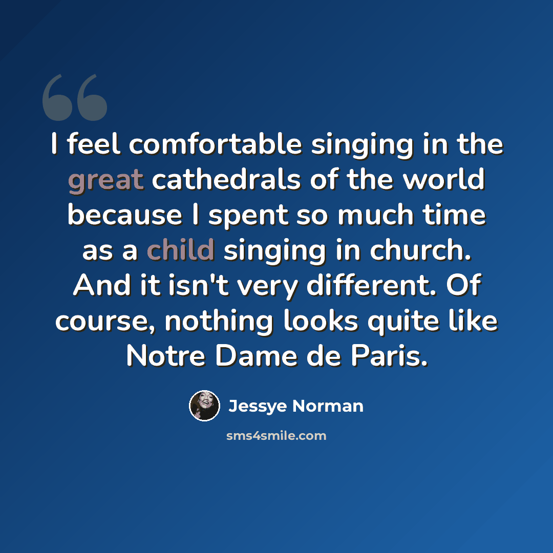 “I feel comfortable singing in the great cathedrals of the world because I spent so much time as a child singing in church. And it isn't very different. Of course, nothing looks quite like Notre Dame de Paris.” quote by Jessye Norman
