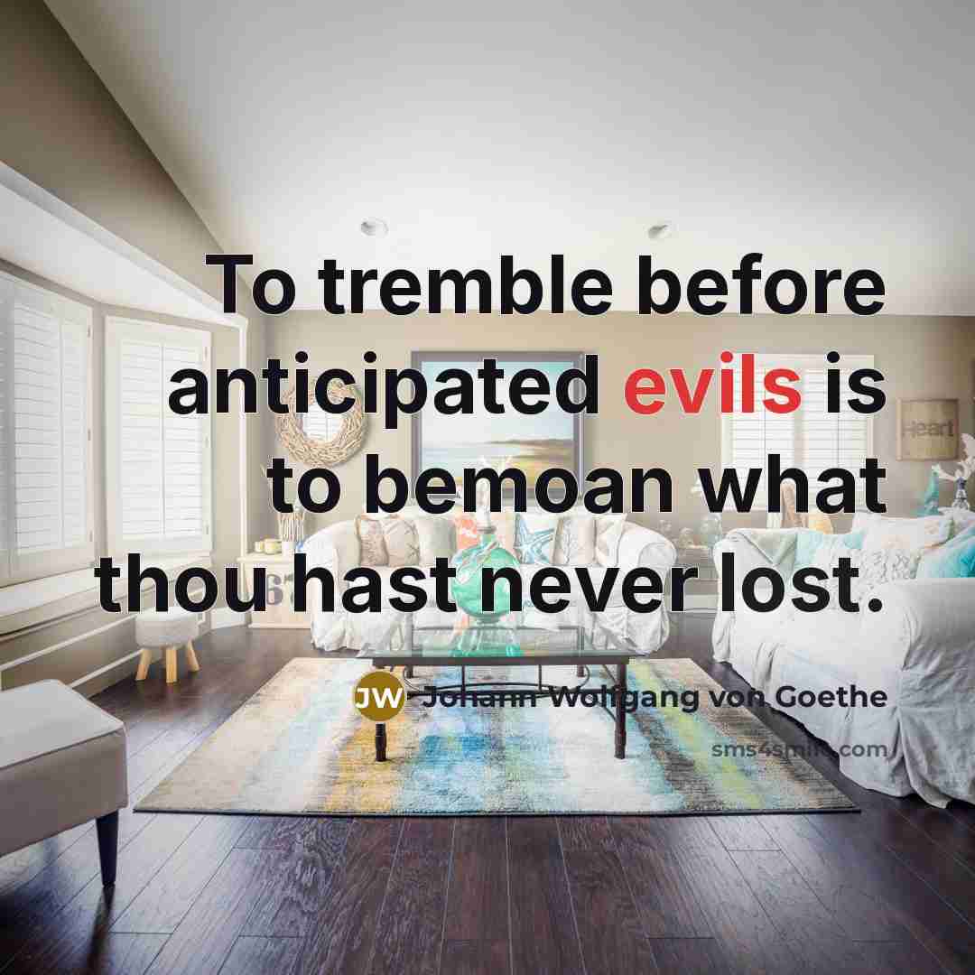 “To tremble before anticipated evils is to bemoan what thou hast never lost.” quote by Johann Wolfgang von Goethe