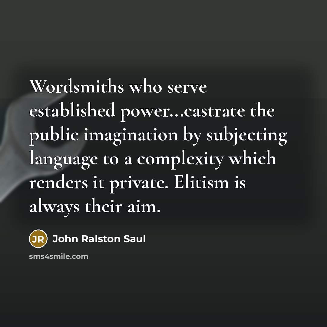 “Wordsmiths who serve established power...castrate the public imagination by subjecting language to a complexity which renders it private. Elitism is always their aim.” quote by John Ralston Saul