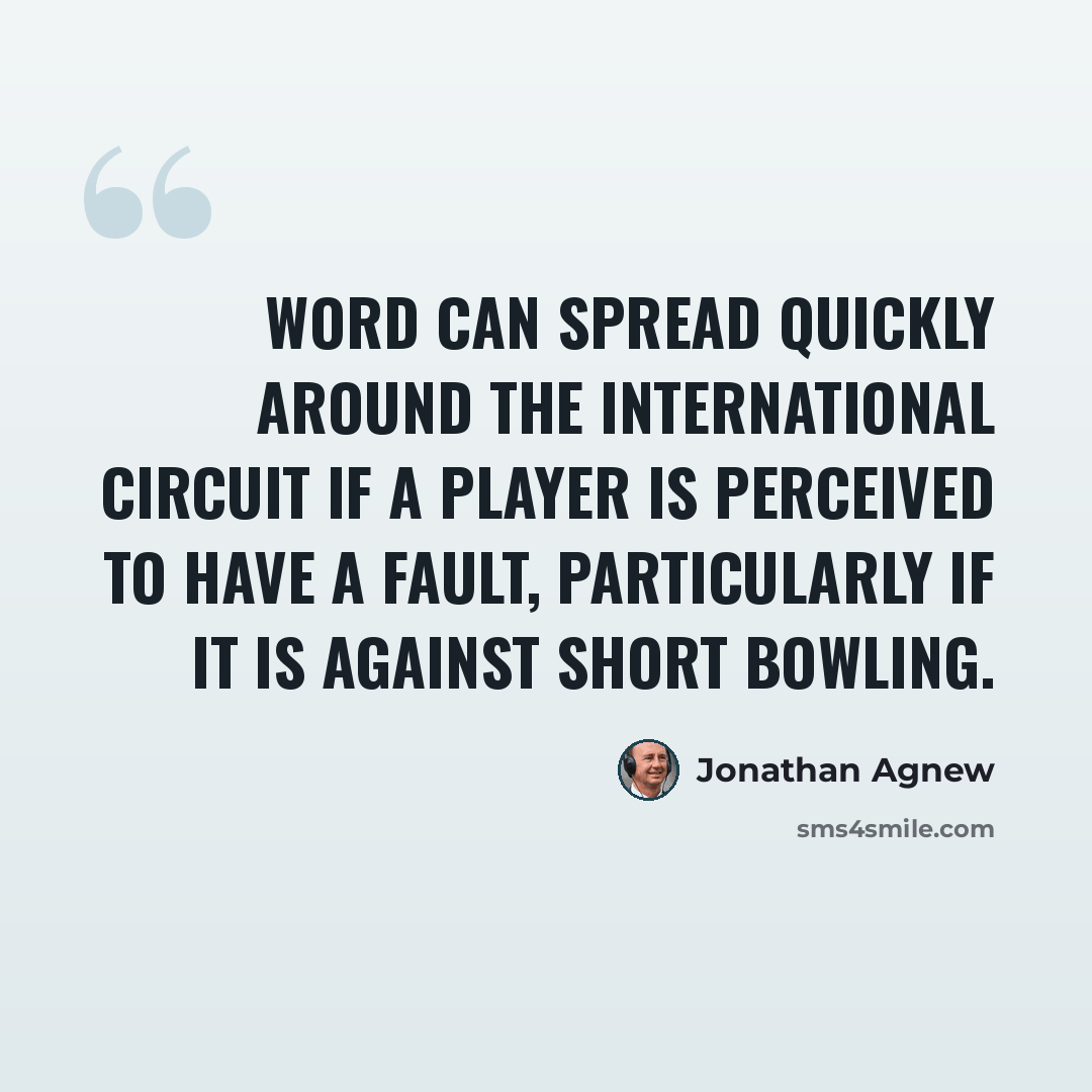 “Word can spread quickly around the international circuit if a player is perceived to have a fault, particularly if it is against short bowling.” quote by Jonathan Agnew