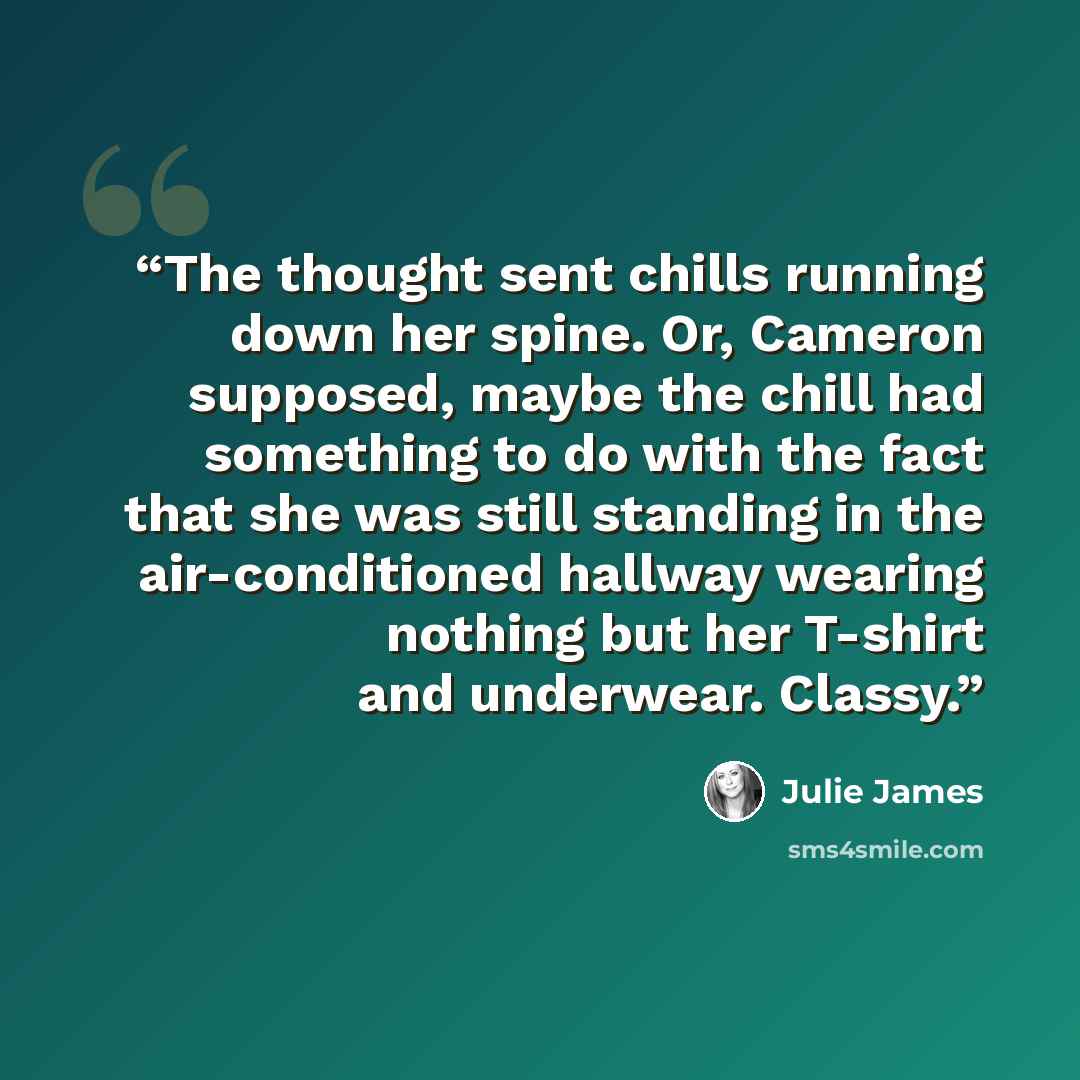 “The thought sent chills running down her spine. Or, Cameron supposed, maybe the chill had something to do with the fact that she was still standing in the air-conditioned hallway wearing nothing but her T-shirt and underwear. Classy.” quote by Julie James