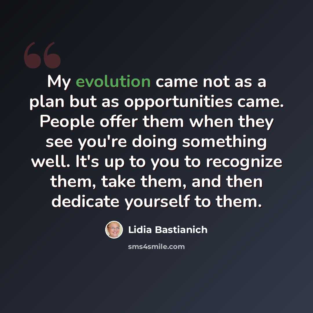 “My evolution came not as a plan but as opportunities came. People offer them when they see you're doing something well. It's up to you to recognize them, take them, and then dedicate yourself to them.” quote by Lidia Bastianich