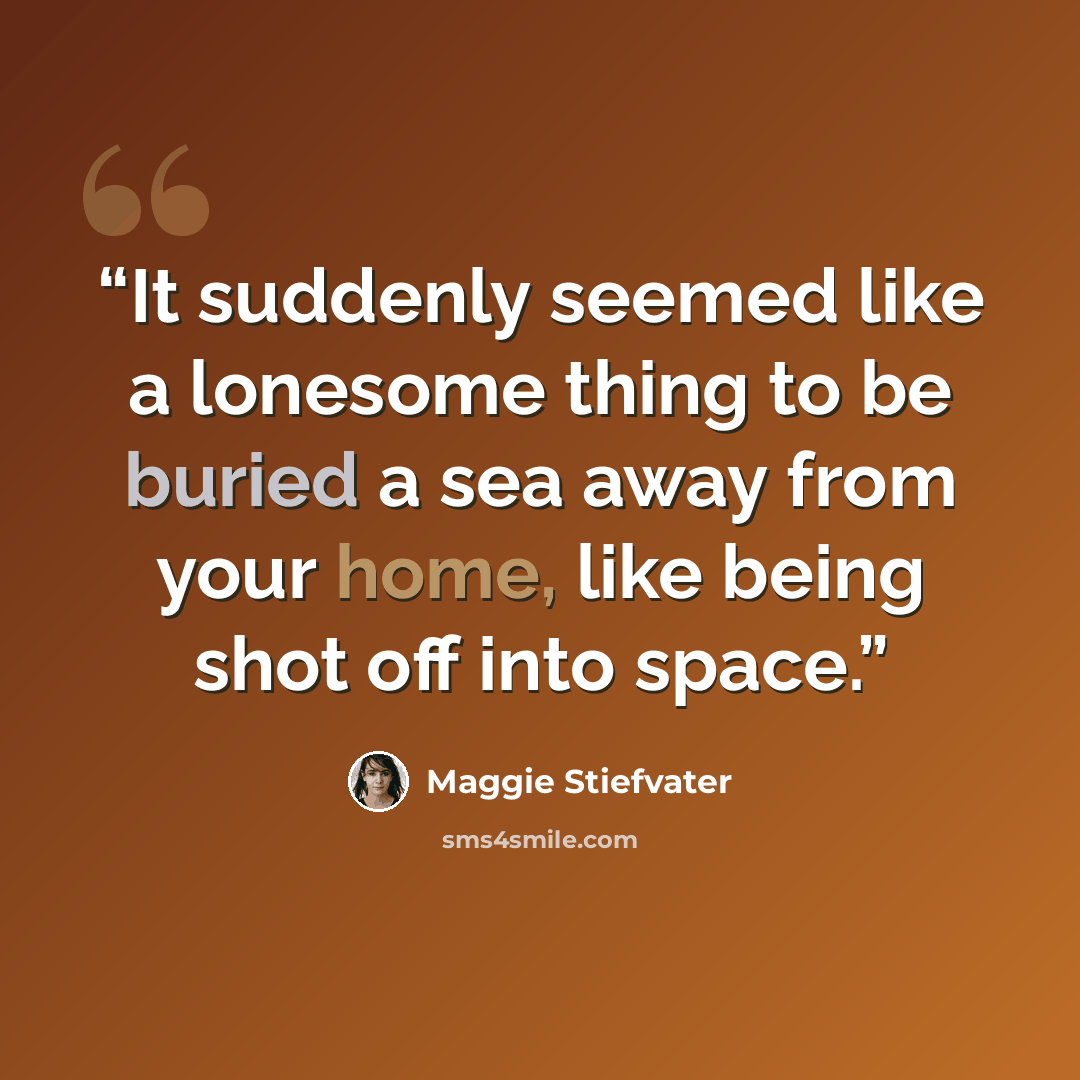 “It suddenly seemed like a lonesome thing to be buried a sea away from your home, like being shot off into space.” quote by Maggie Stiefvater