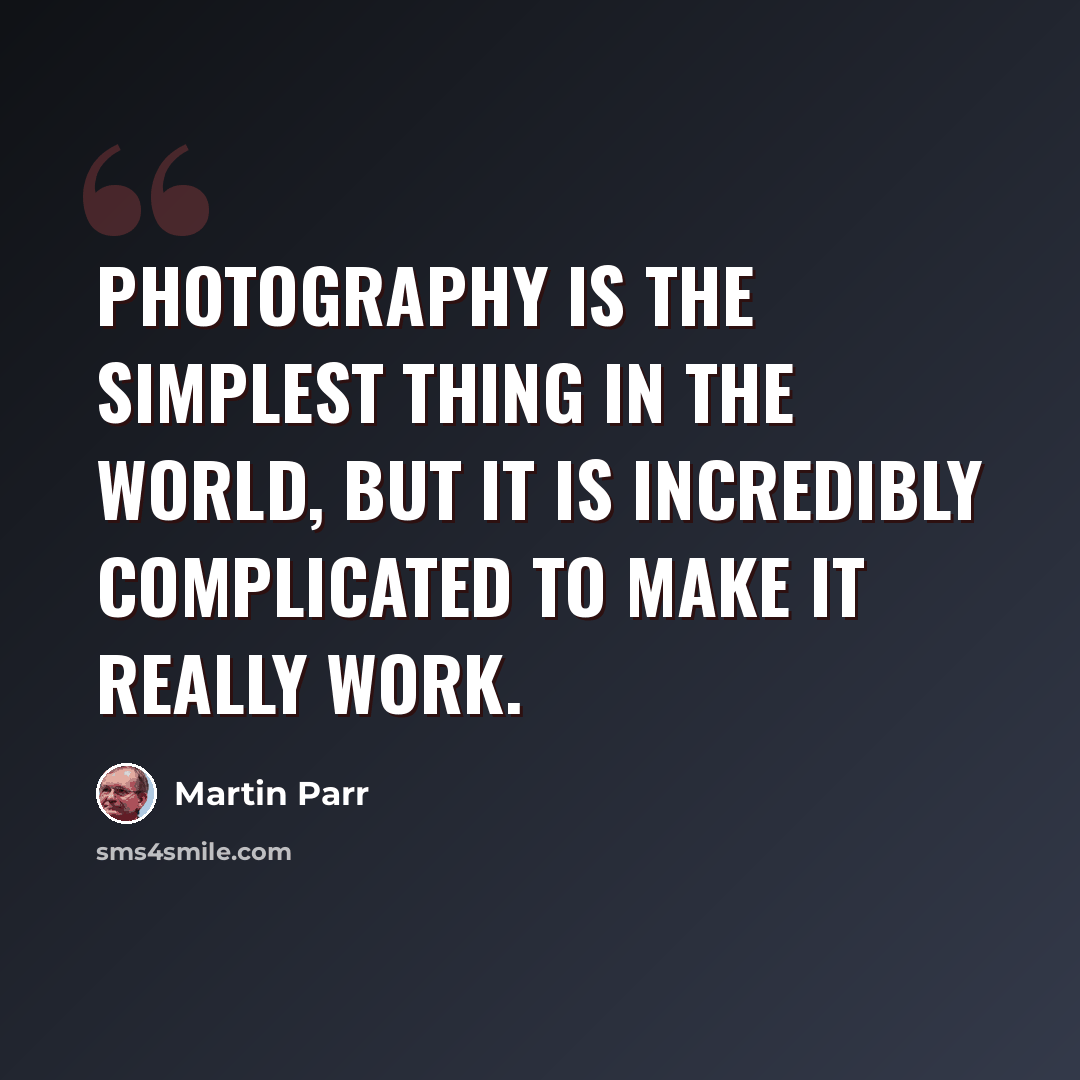 “Photography is the simplest thing in the world, but it is incredibly complicated to make it really work.” quote by Martin Parr