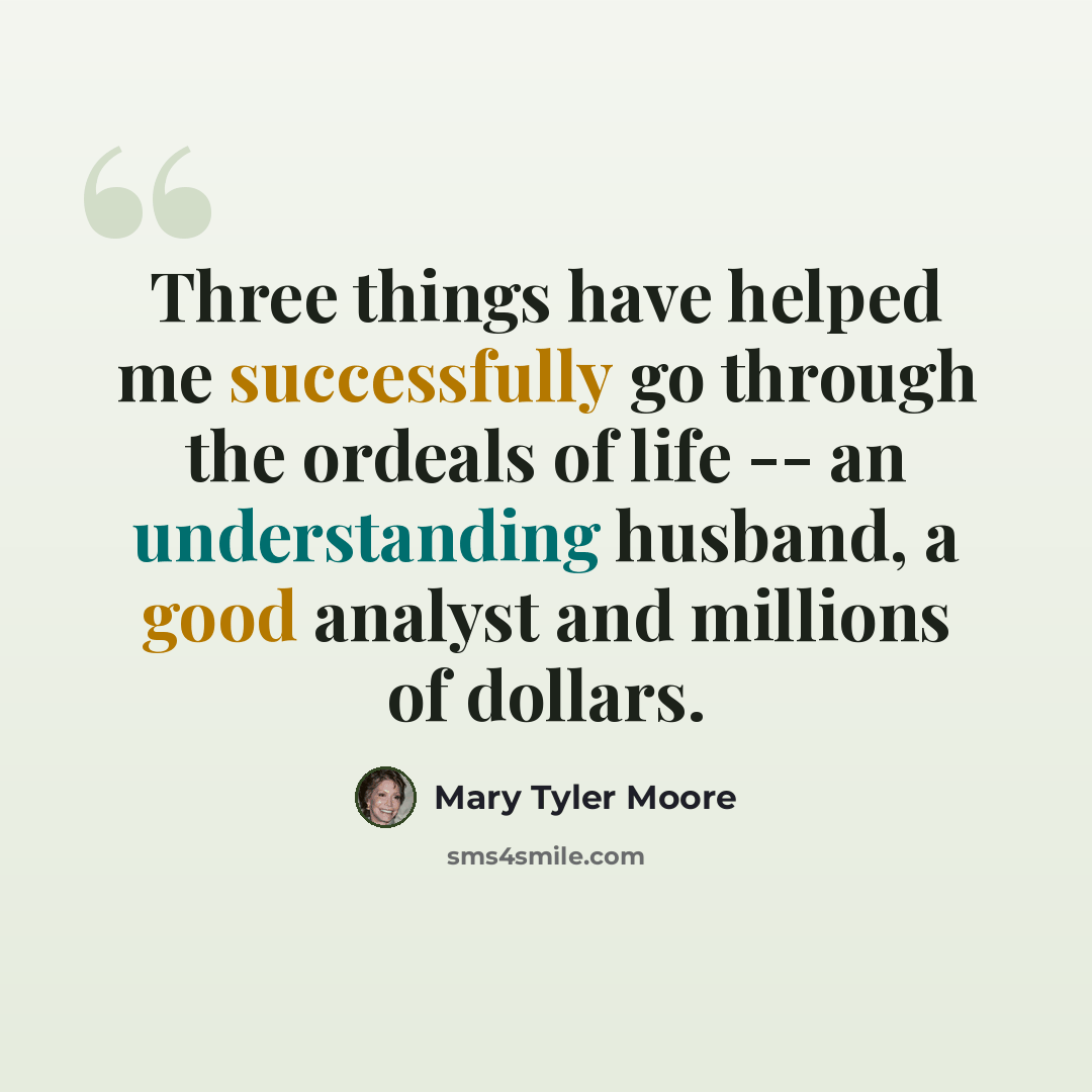 “Three things have helped me successfully go through the ordeals of life -- an understanding husband, a good analyst and millions of dollars.” quote by Mary Tyler Moore