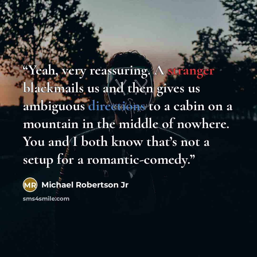 “Yeah, very reassuring. A stranger blackmails us and then gives us ambiguous directions to a cabin on a mountain in the middle of nowhere. You and I both know that’s not a setup for a romantic-comedy.” quote by Michael Robertson Jr