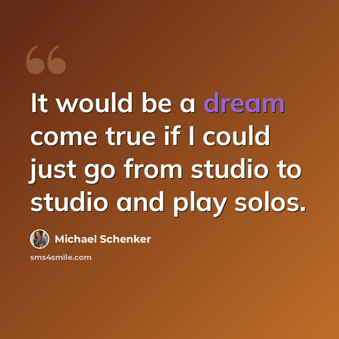 “It would be a dream come true if I could just go from studio to studio and play solos.” quote by Michael Schenker