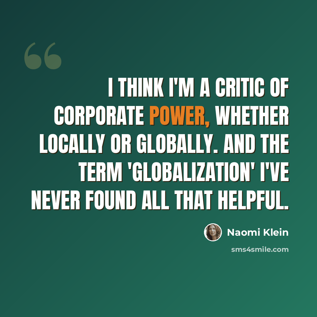 “I think I'm a critic of corporate power, whether locally or globally. And the term 'globalization' I've never found all that helpful.” quote by Naomi Klein