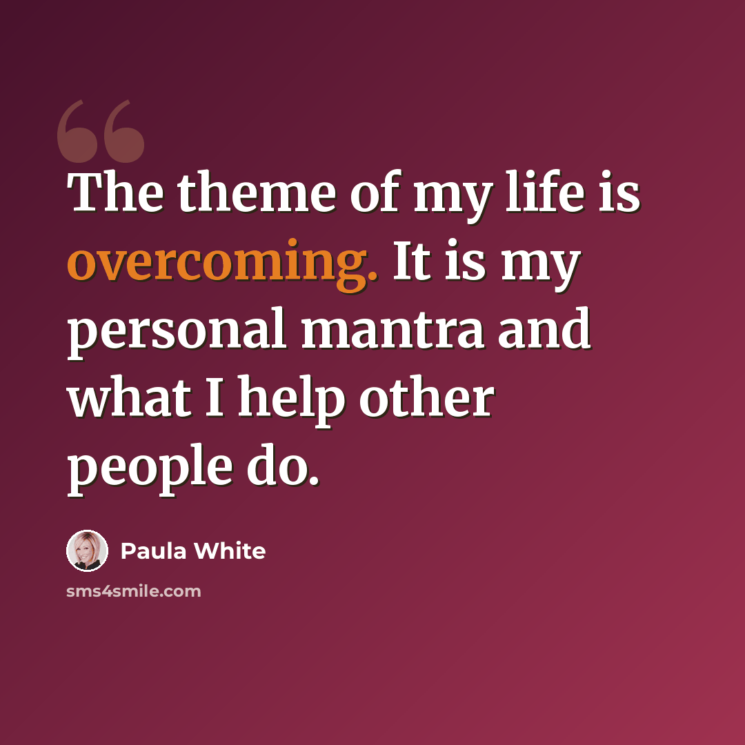 “The theme of my life is overcoming. It is my personal mantra and what I help other people do.” quote by Paula White