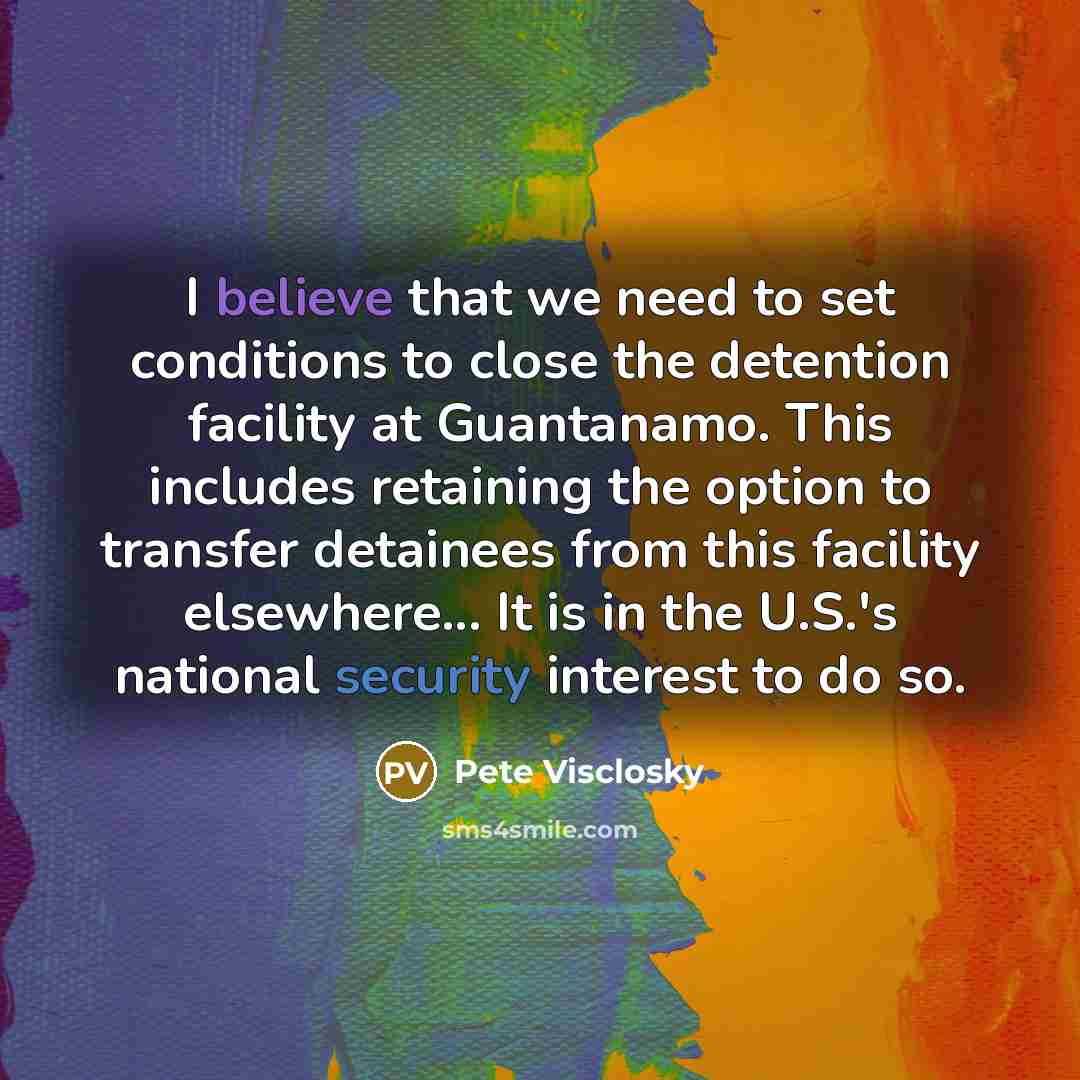 “I believe that we need to set conditions to close the detention facility at Guantanamo. This includes retaining the option to transfer detainees from this facility elsewhere... It is in the U.S.'s national security interest to do so.” quote by Pete Visclosky