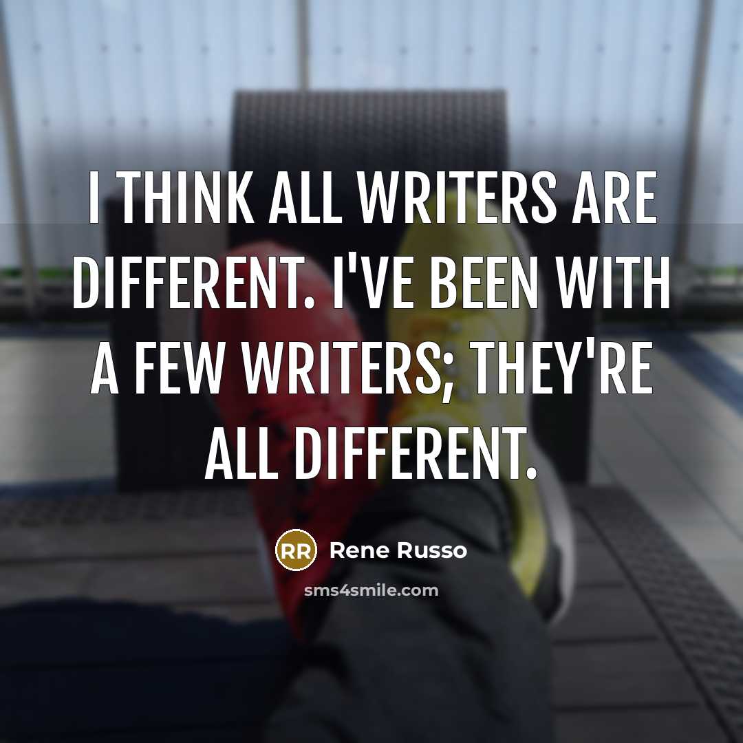 “I think all writers are different. I've been with a few writers; they're all different.” quote by Rene Russo