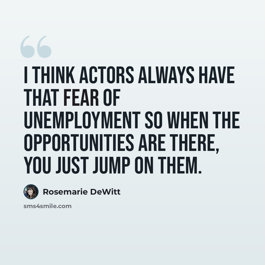 “I think actors always have that fear of unemployment so when the opportunities are there, you just jump on them.” quote by Rosemarie DeWitt