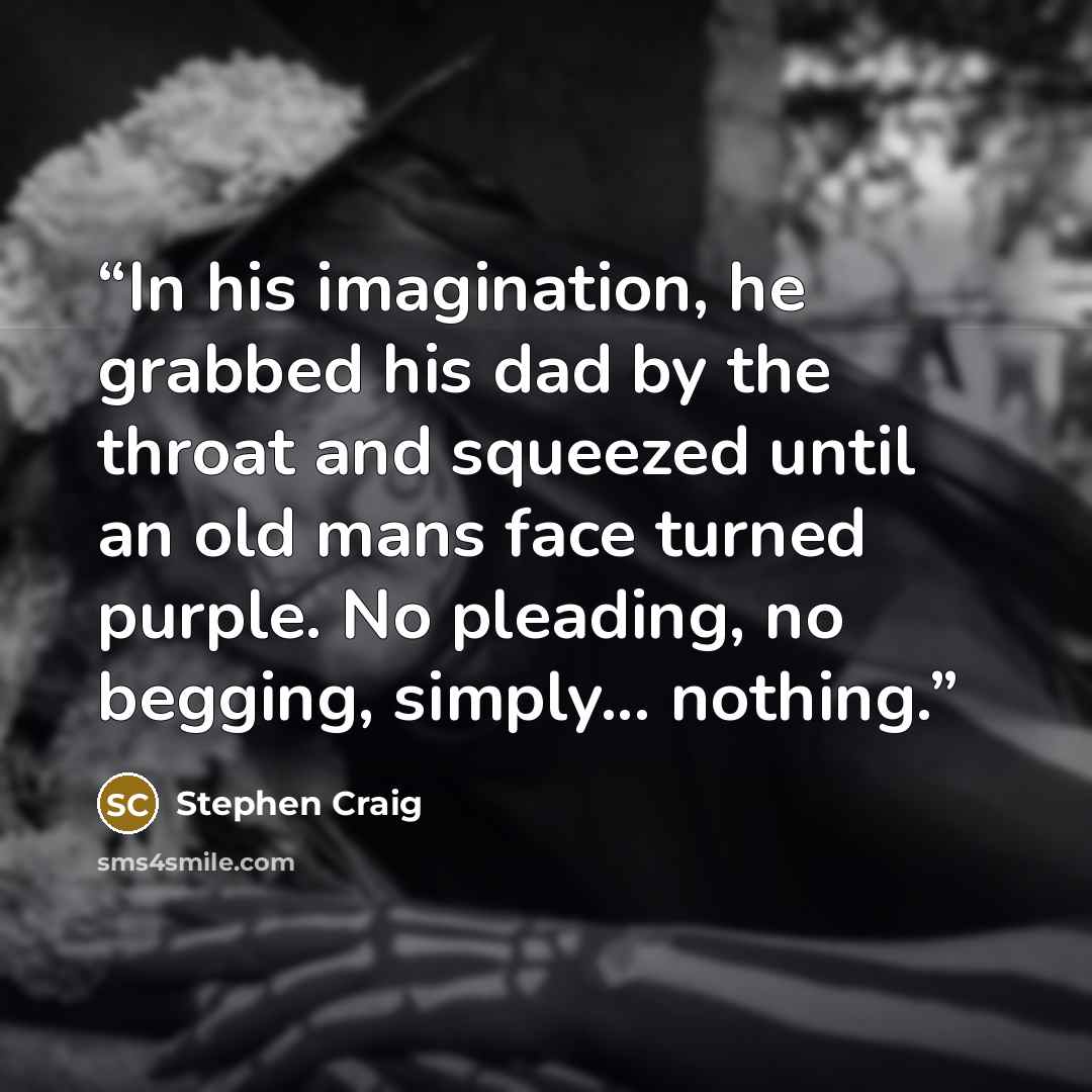 “In his imagination, he grabbed his dad by the throat and squeezed until an old mans face turned purple. No pleading, no begging, simply... nothing.” quote by Stephen Craig