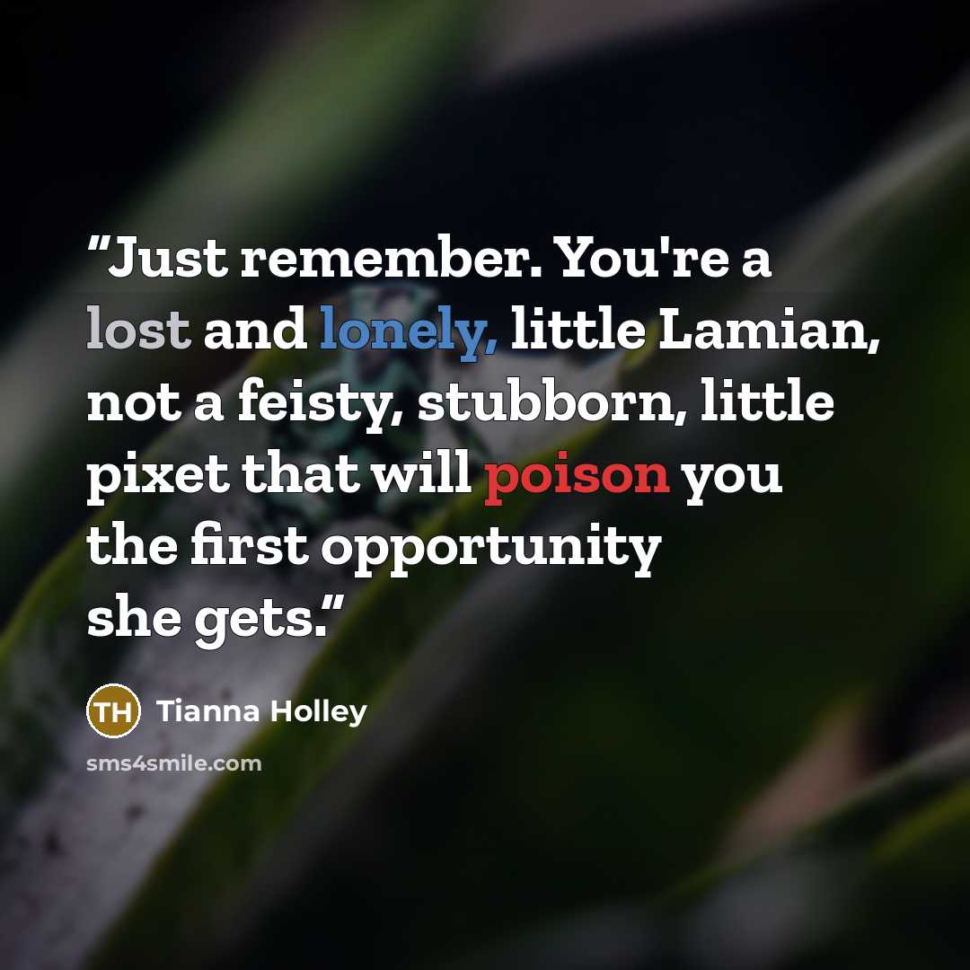 “Just remember. You're a lost and lonely, little Lamian, not a feisty, stubborn, little pixet that will poison you the first opportunity she gets.” quote by Tianna Holley