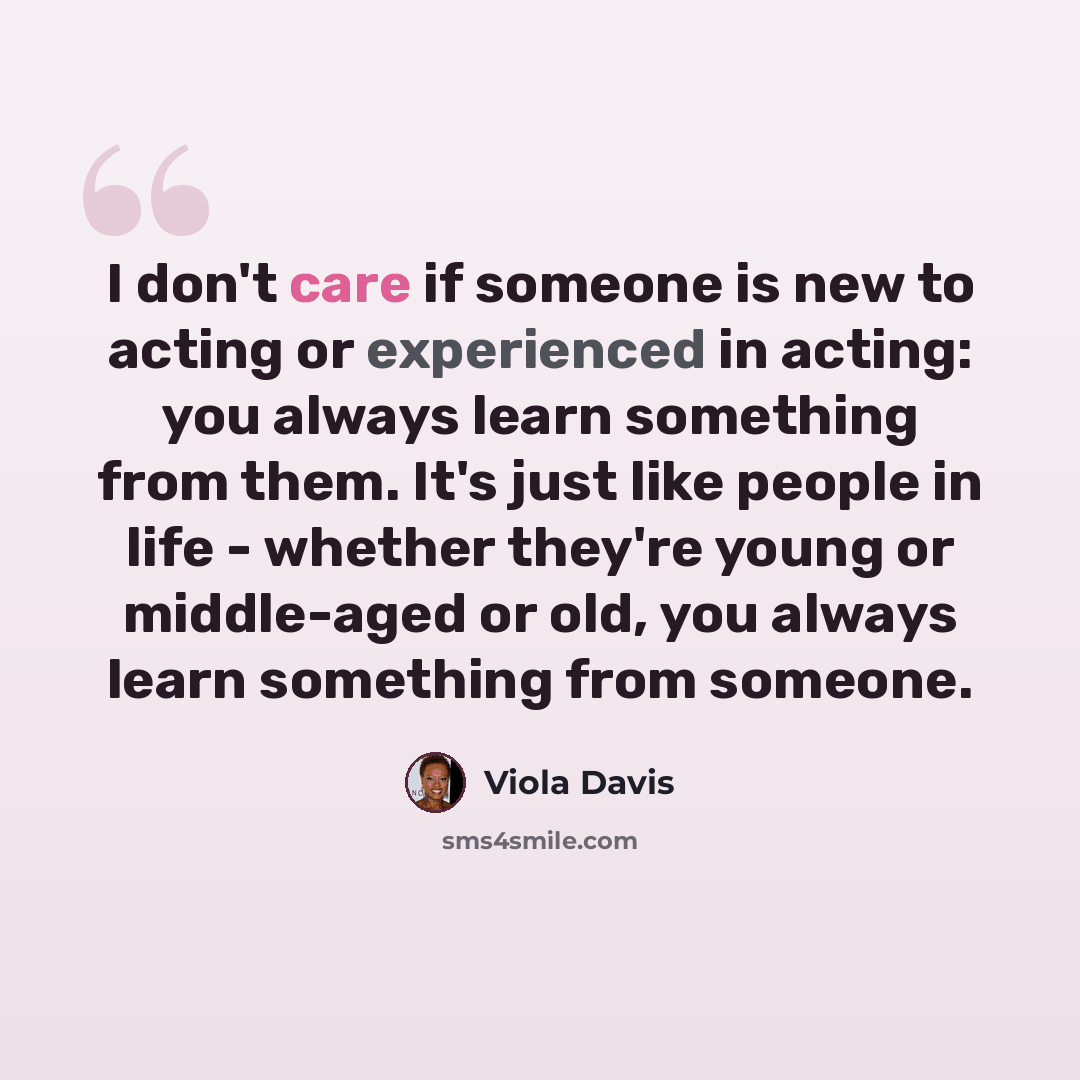 “I don't care if someone is new to acting or experienced in acting: you always learn something from them. It's just like people in life - whether they're young or middle-aged or old, you always learn something from someone.” quote by Viola Davis