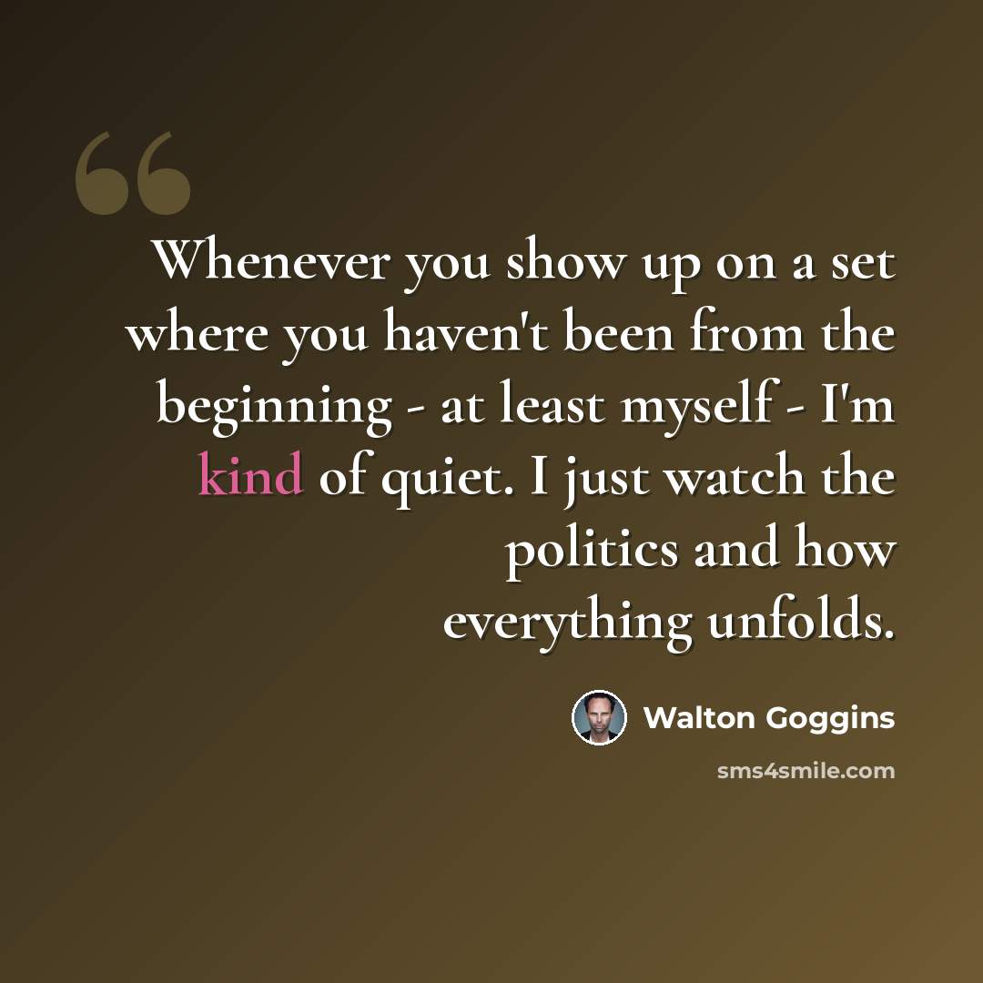 “Whenever you show up on a set where you haven't been from the beginning - at least myself - I'm kind of quiet. I just watch the politics and how everything unfolds.” quote by Walton Goggins