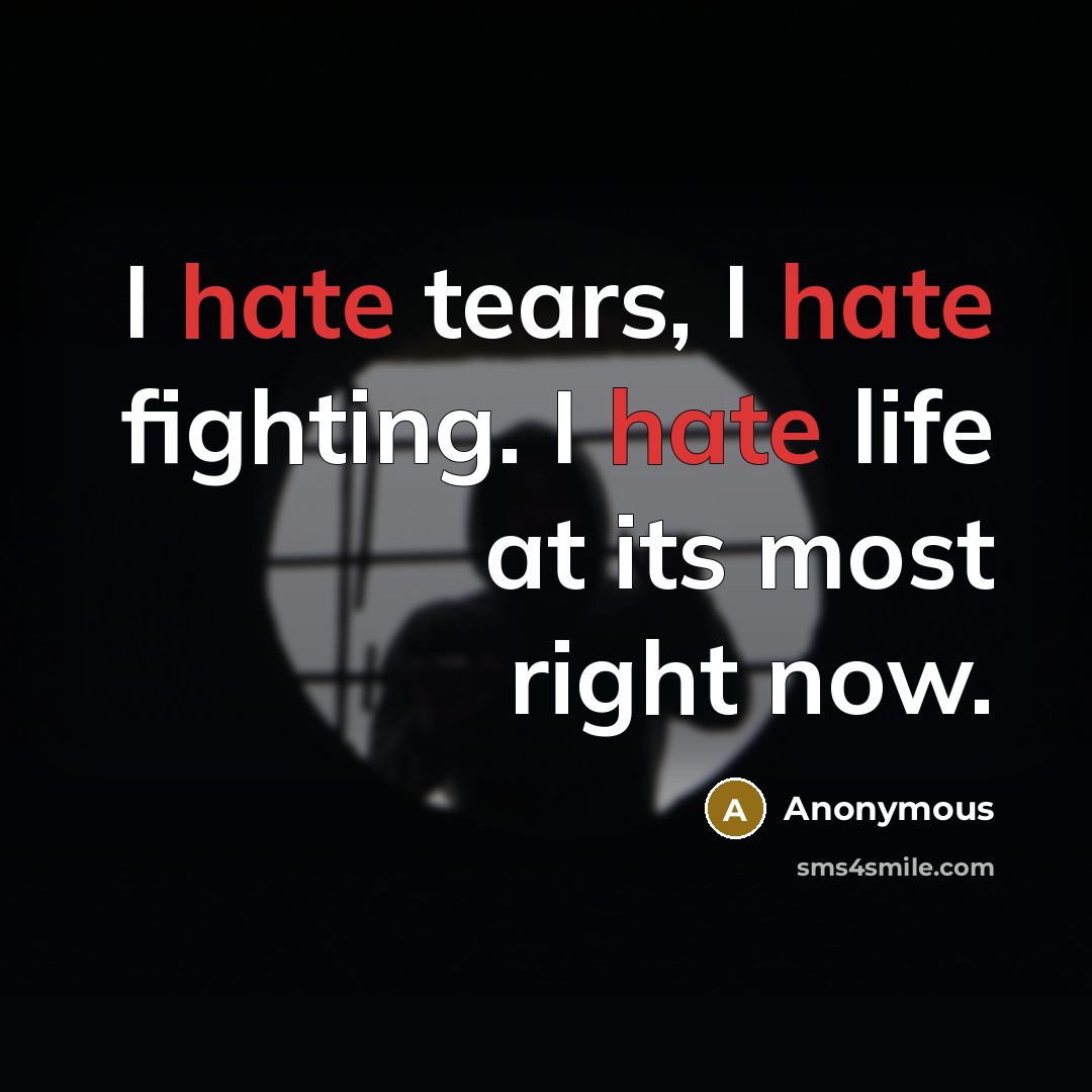 “I hate tears, I hate fighting. I hate life at its most right now.” quote by Anonymous