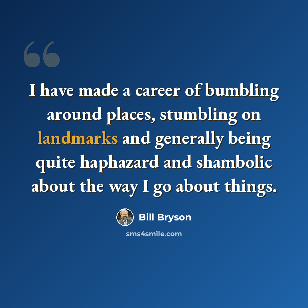 “I have made a career of bumbling around places, stumbling on landmarks and generally being quite haphazard and shambolic about the way I go about things.” quote by Bill Bryson