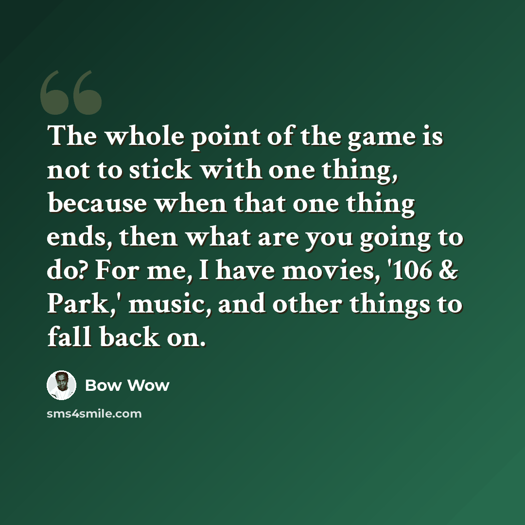 “The whole point of the game is not to stick with one thing, because when that one thing ends, then what are you going to do? For me, I have movies, '106 & Park,' music, and other things to fall back on.” quote by Bow Wow