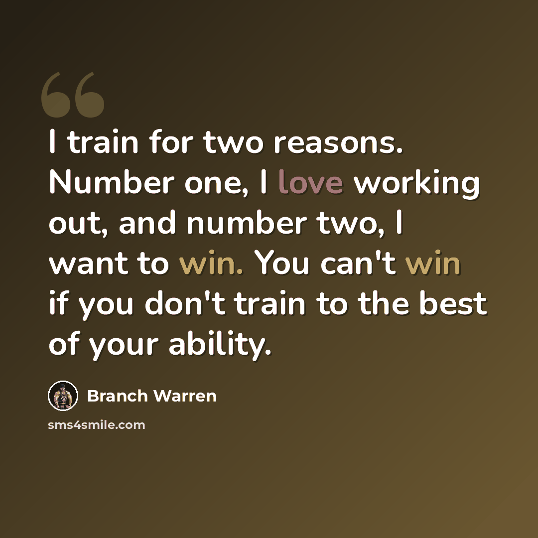 “I train for two reasons. Number one, I love working out, and number two, I want to win. You can't win if you don't train to the best of your ability.” quote by Branch Warren