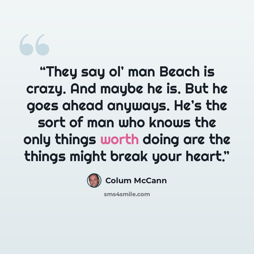 “They say ol’ man Beach is crazy. And maybe he is. But he goes ahead anyways. He’s the sort of man who knows the only things worth doing are the things might break your heart.” quote by Colum McCann
