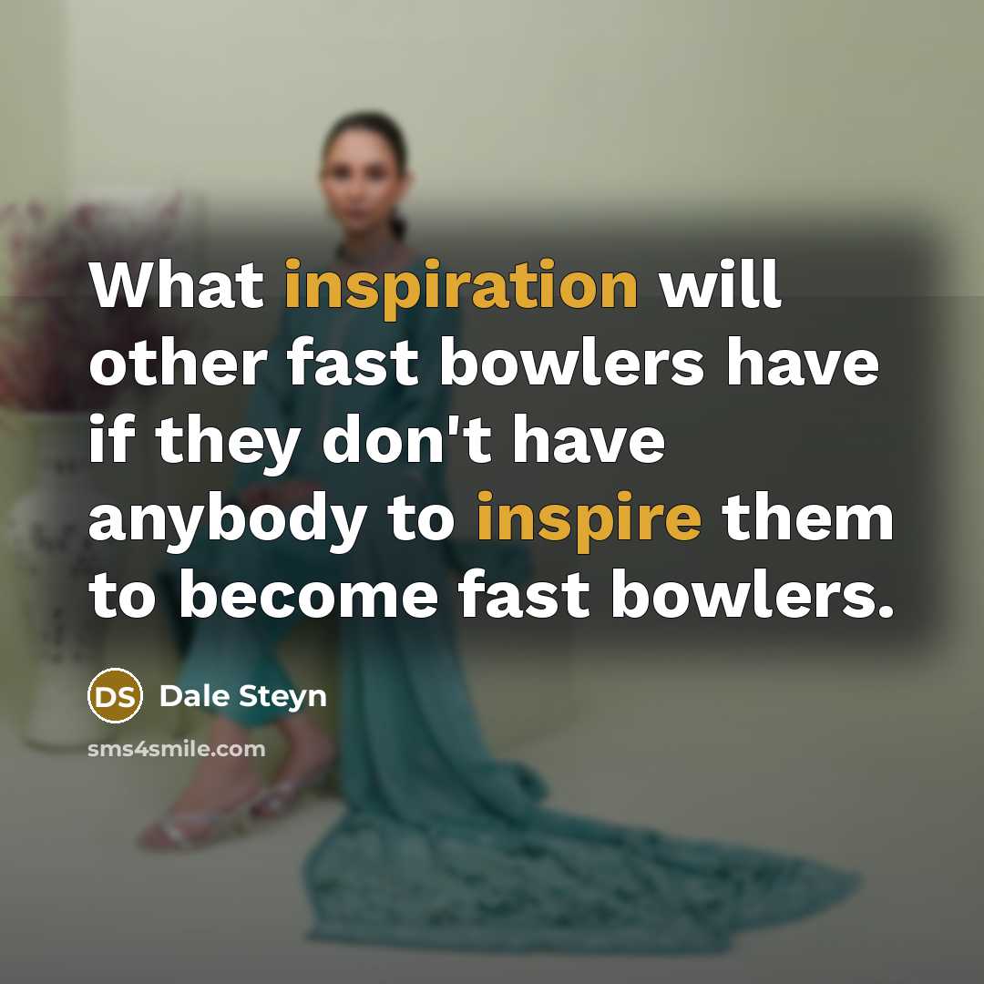 “What inspiration will other fast bowlers have if they don't have anybody to inspire them to become fast bowlers.” quote by Dale Steyn