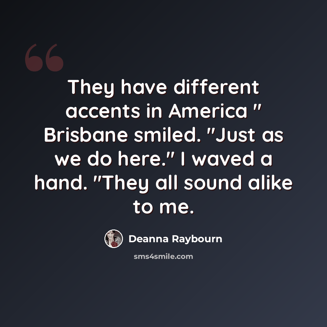 “They have different accents in America " Brisbane smiled. "Just as we do here." I waved a hand. "They all sound alike to me.” quote by Deanna Raybourn
