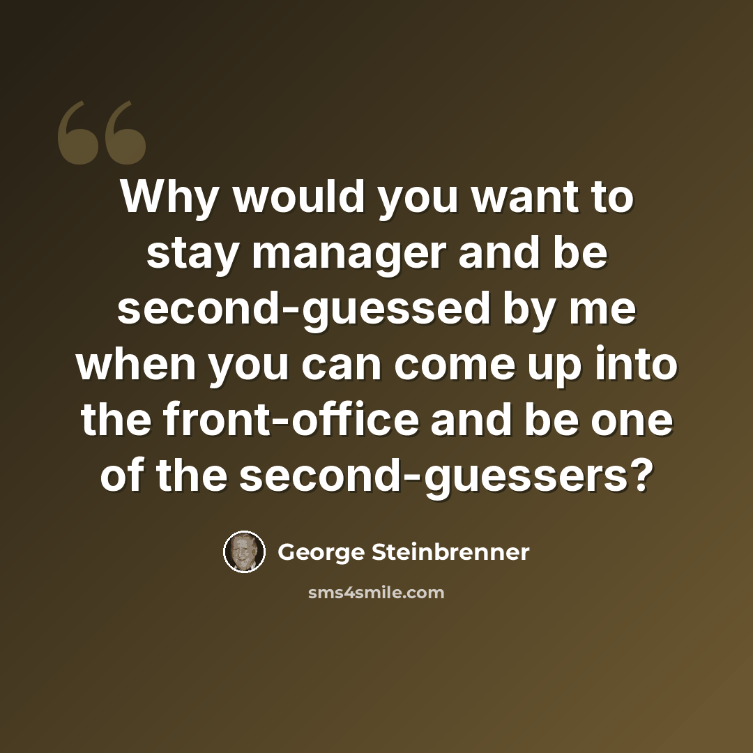 “Why would you want to stay manager and be second-guessed by me when you can come up into the front-office and be one of the second-guessers?” quote by George Steinbrenner