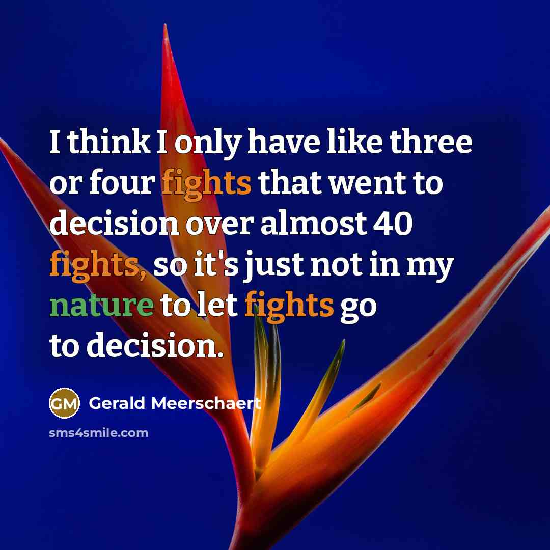 “I think I only have like three or four fights that went to decision over almost 40 fights, so it's just not in my nature to let fights go to decision.” quote by Gerald Meerschaert