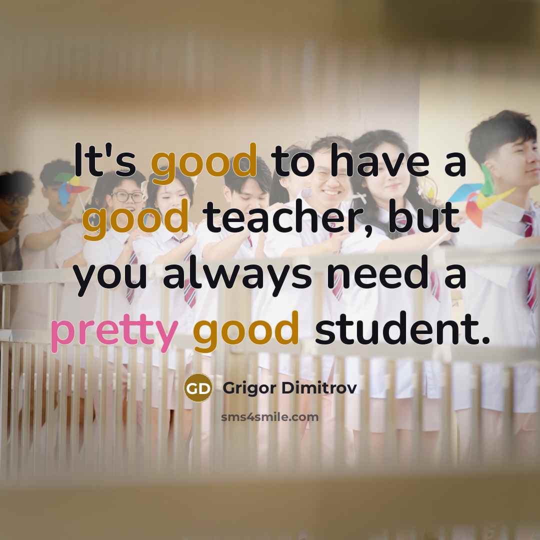 “It's good to have a good teacher, but you always need a pretty good student.” quote by Grigor Dimitrov