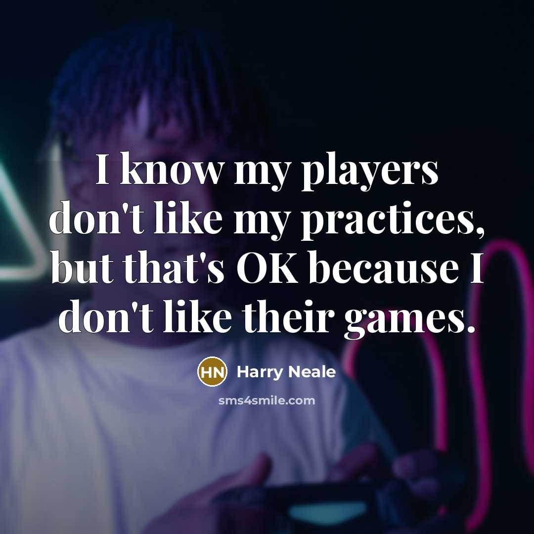 “I know my players don't like my practices, but that's OK because I don't like their games.” quote by Harry Neale