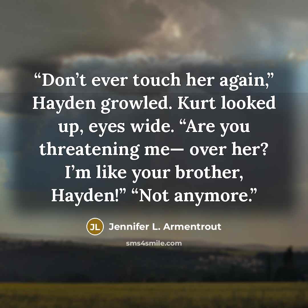 “Don’t ever touch her again,” Hayden growled. Kurt looked up, eyes wide. “Are you threatening me— over her? I’m like your brother, Hayden!” “Not anymore.” quote by Jennifer L. Armentrout