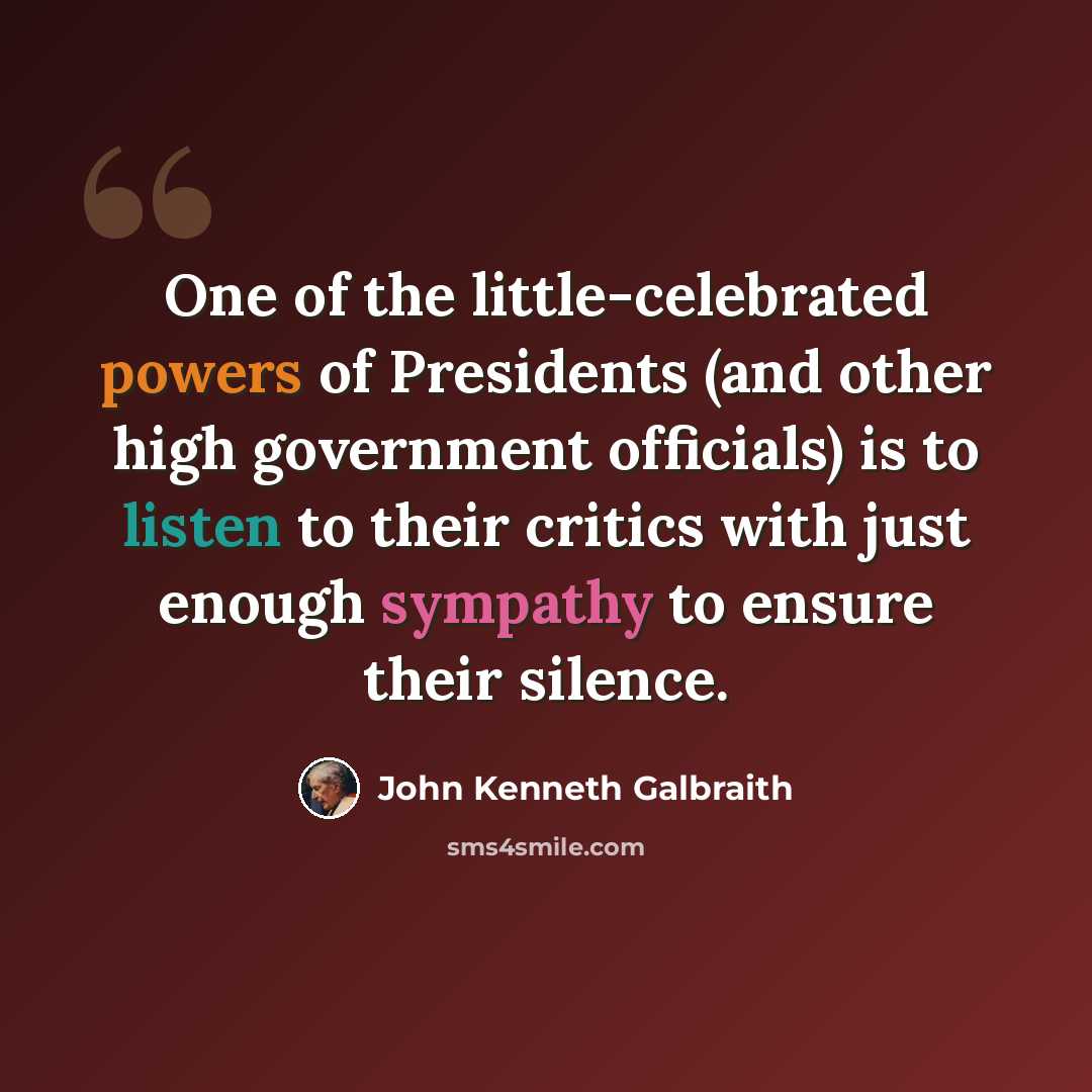“One of the little-celebrated powers of Presidents (and other high government officials) is to listen to their critics with just enough sympathy to ensure their silence.” quote by John Kenneth Galbraith