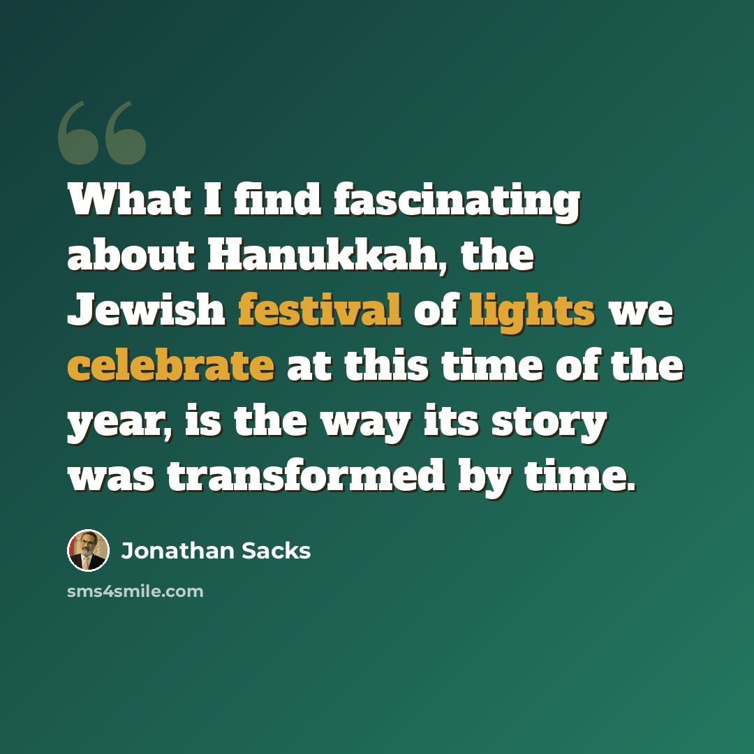 “What I find fascinating about Hanukkah, the Jewish festival of lights we celebrate at this time of the year, is the way its story was transformed by time.” quote by Jonathan Sacks