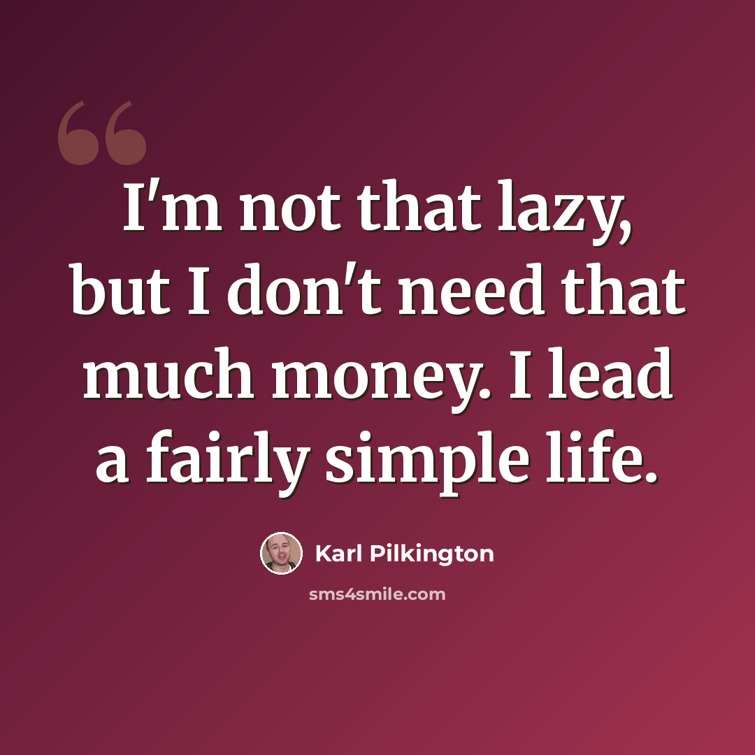 “I'm not that lazy, but I don't need that much money. I lead a fairly simple life.” quote by Karl Pilkington