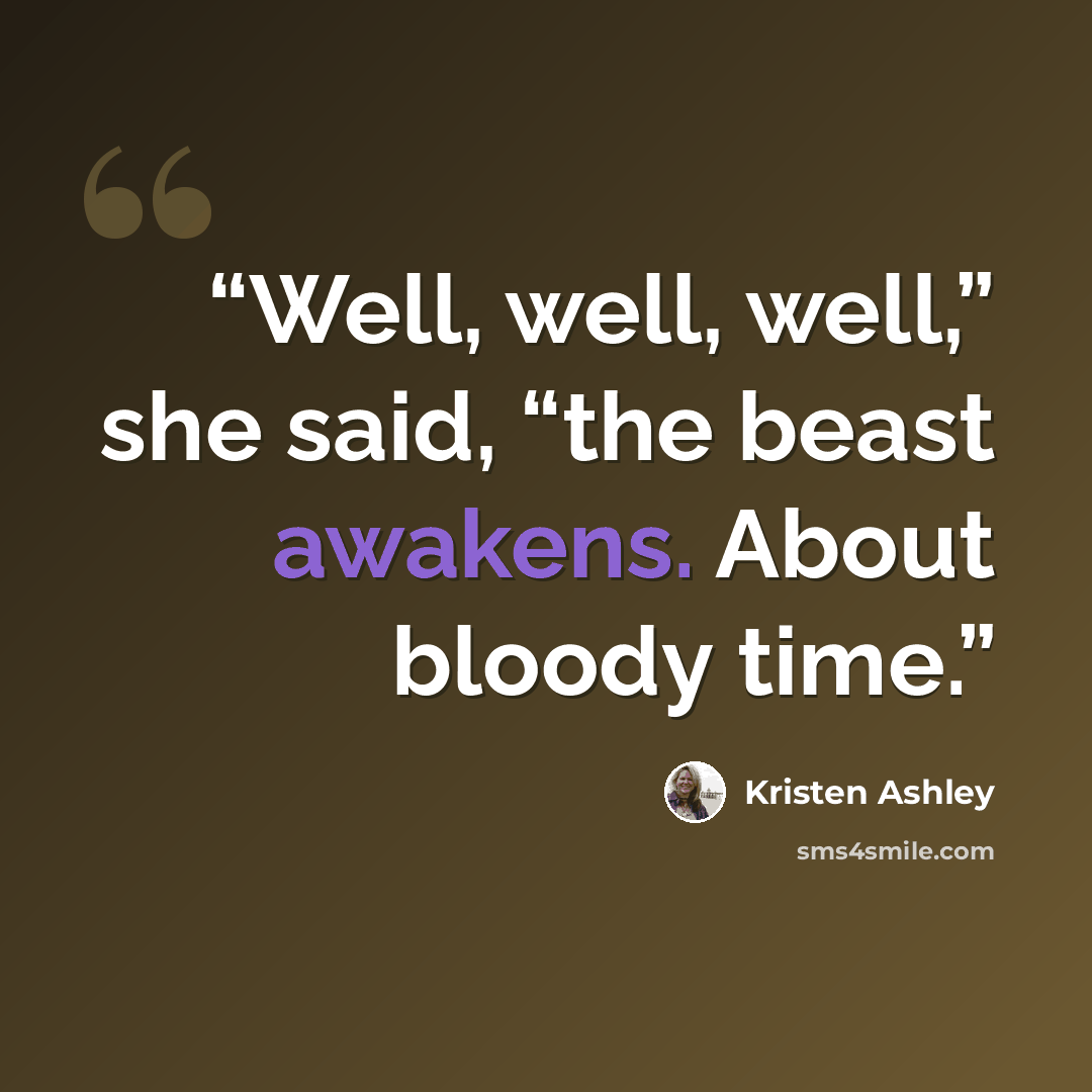 “Well, well, well,” she said, “the beast awakens. About bloody time.” quote by Kristen Ashley
