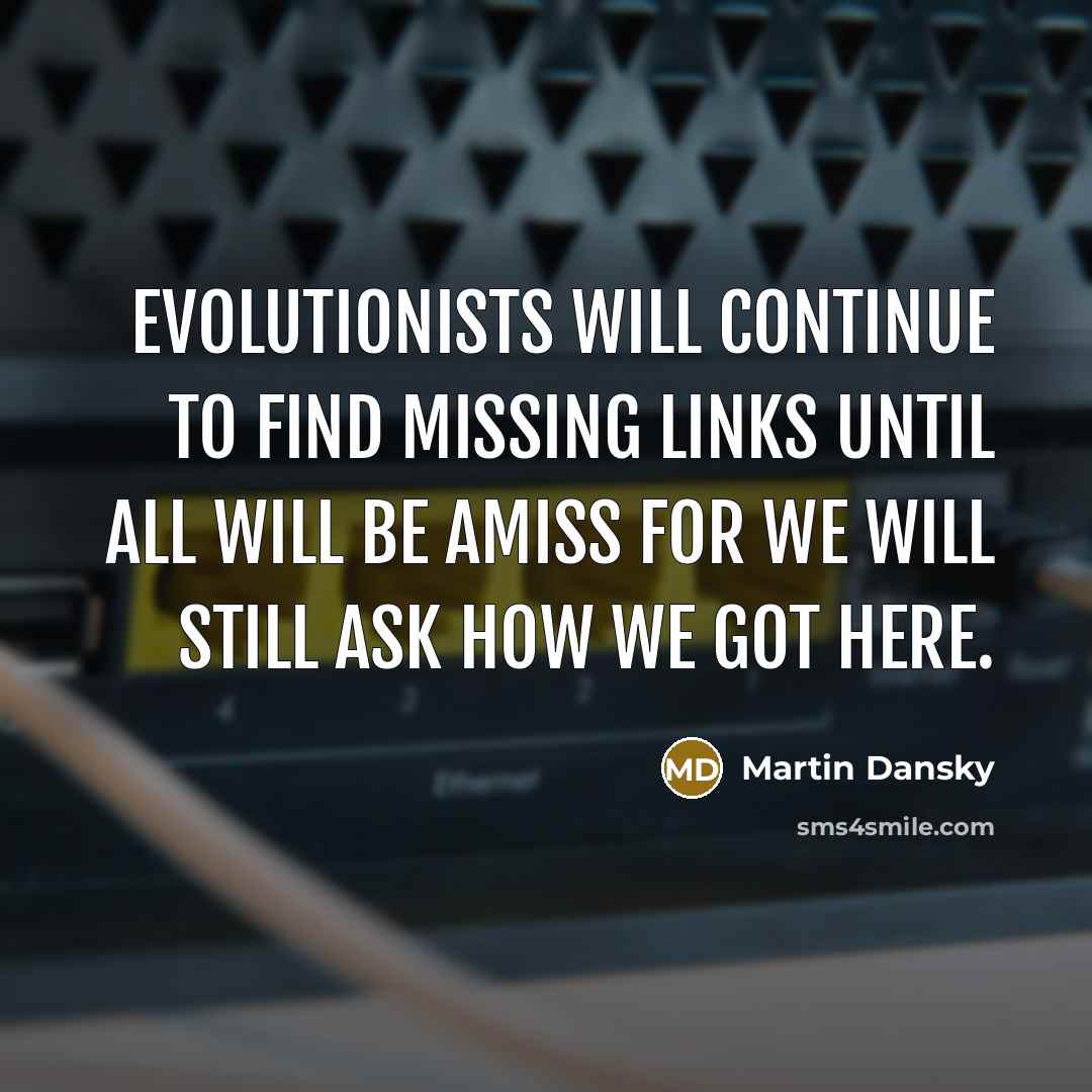 “Evolutionists will continue to find missing links until all will be amiss for we will still ask how we got here.” quote by Martin Dansky