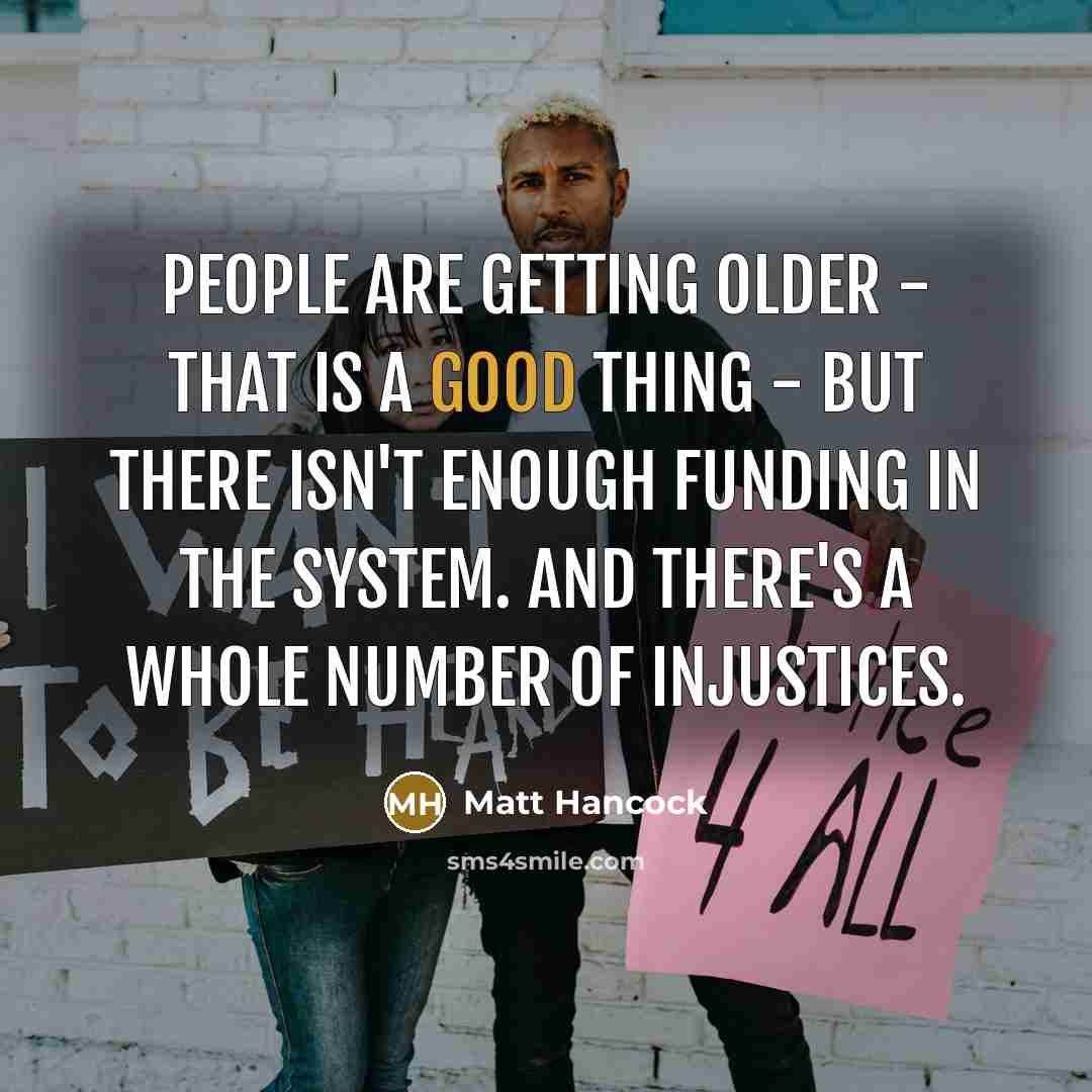 “People are getting older - that is a good thing - but there isn't enough funding in the system. And there's a whole number of injustices.” quote by Matt Hancock