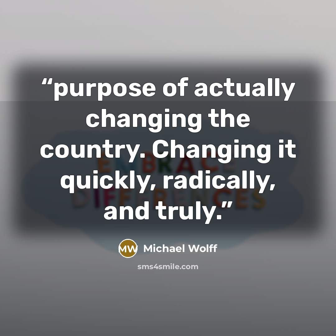 “purpose of actually changing the country. Changing it quickly, radically, and truly.” quote by Michael Wolff