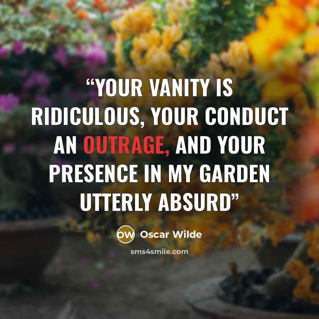 “Your vanity is ridiculous, your conduct an outrage, and your presence in my garden utterly absurd” quote by Oscar Wilde