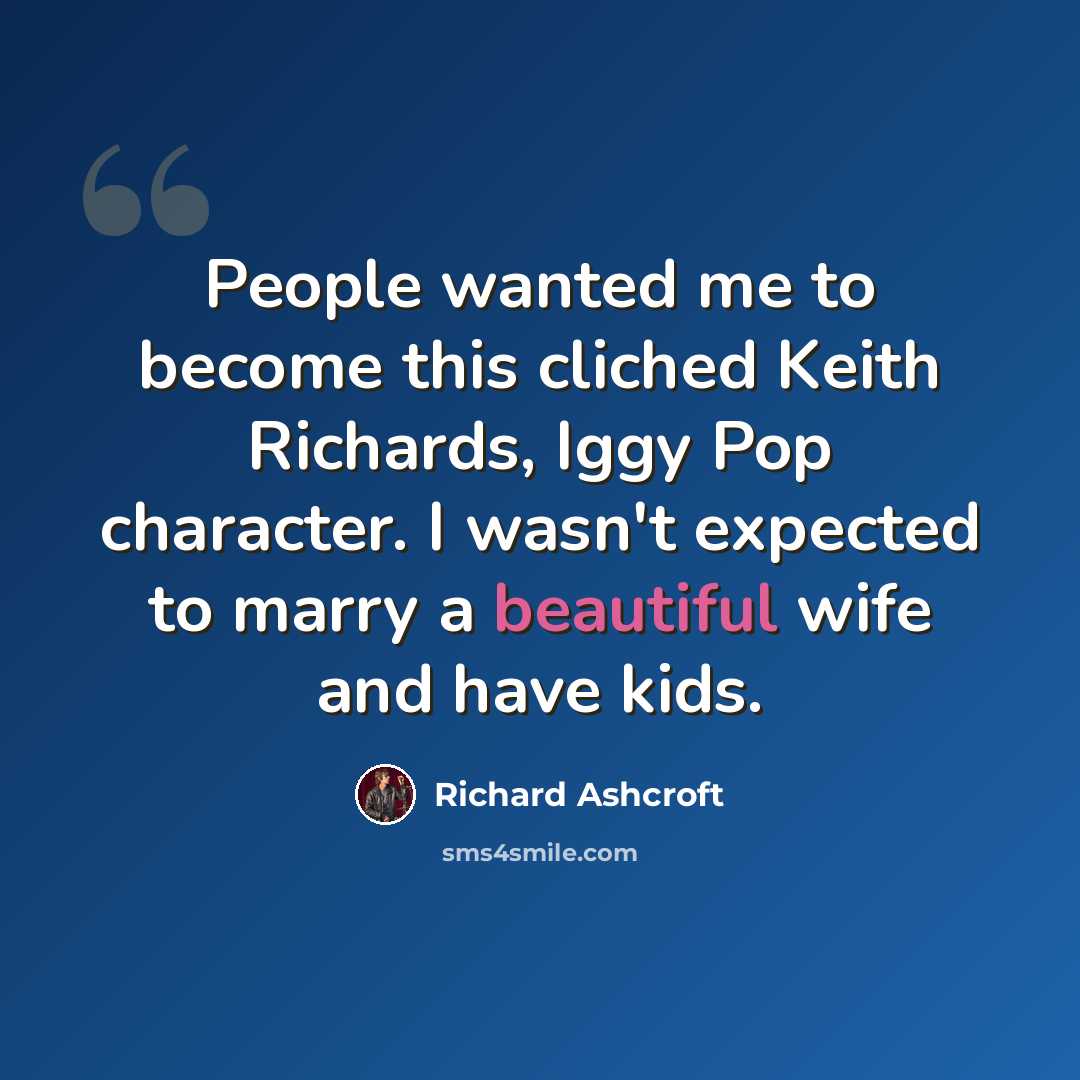 “People wanted me to become this cliched Keith Richards, Iggy Pop character. I wasn't expected to marry a beautiful wife and have kids.” quote by Richard Ashcroft