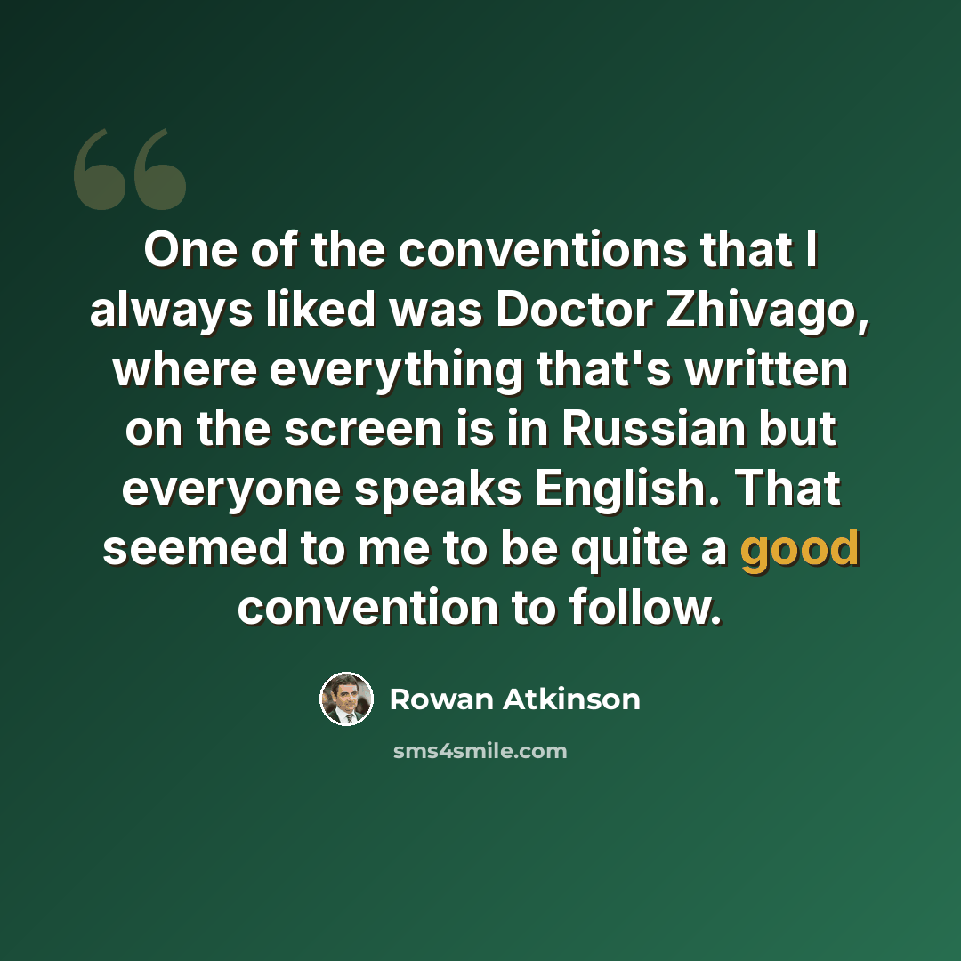 “One of the conventions that I always liked was Doctor Zhivago, where everything that's written on the screen is in Russian but everyone speaks English. That seemed to me to be quite a good convention to follow.” quote by Rowan Atkinson