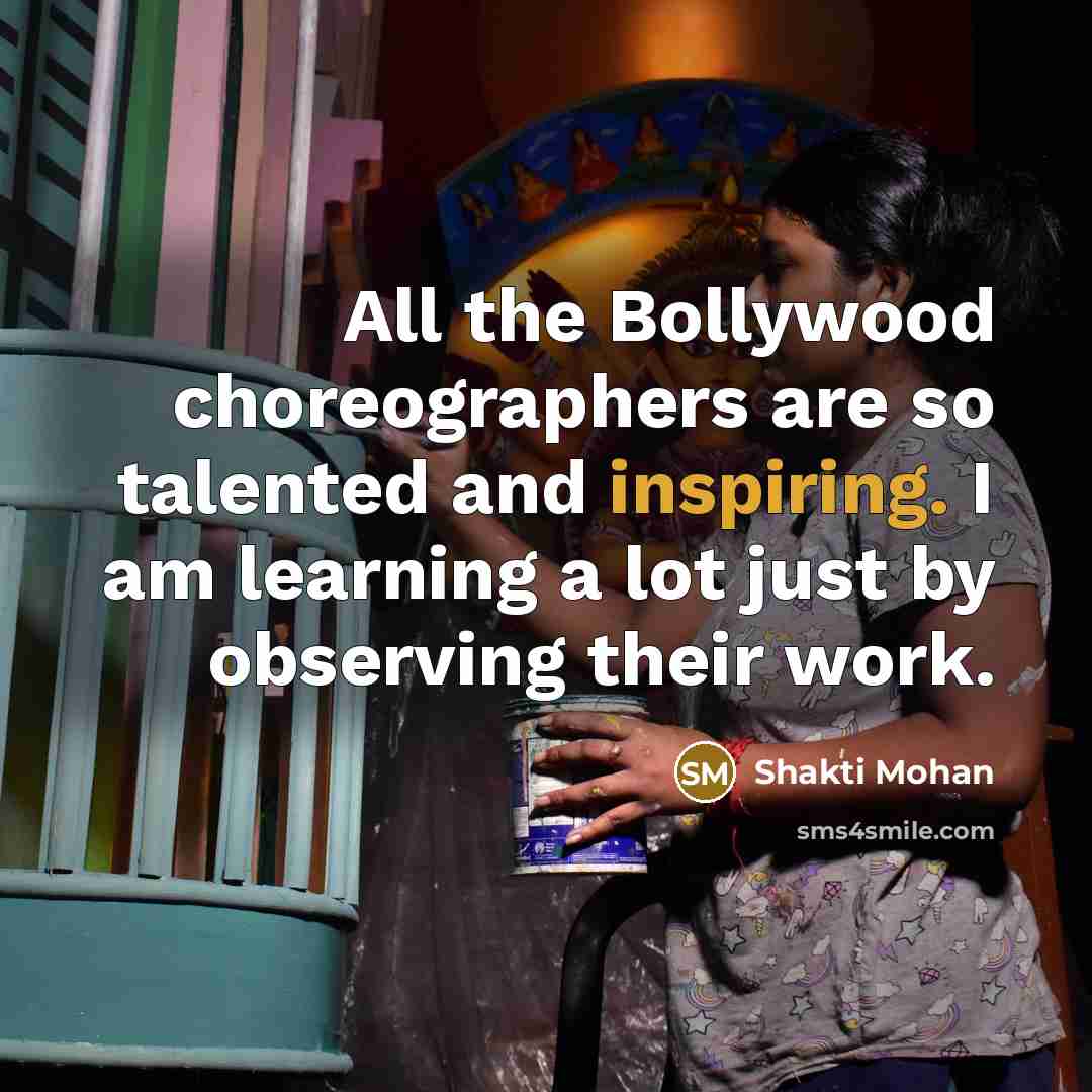 “All the Bollywood choreographers are so talented and inspiring. I am learning a lot just by observing their work.” quote by Shakti Mohan