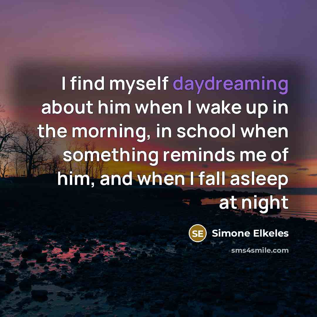 “I find myself daydreaming about him when I wake up in the morning, in school when something reminds me of him, and when I fall asleep at night” quote by Simone Elkeles