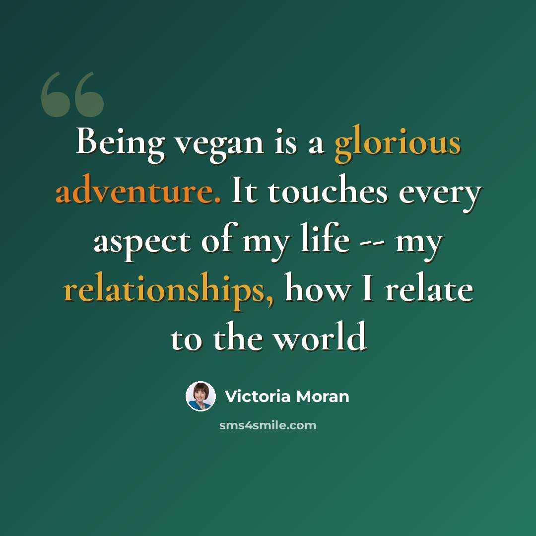 “Being vegan is a glorious adventure. It touches every aspect of my life -- my relationships, how I relate to the world” quote by Victoria Moran