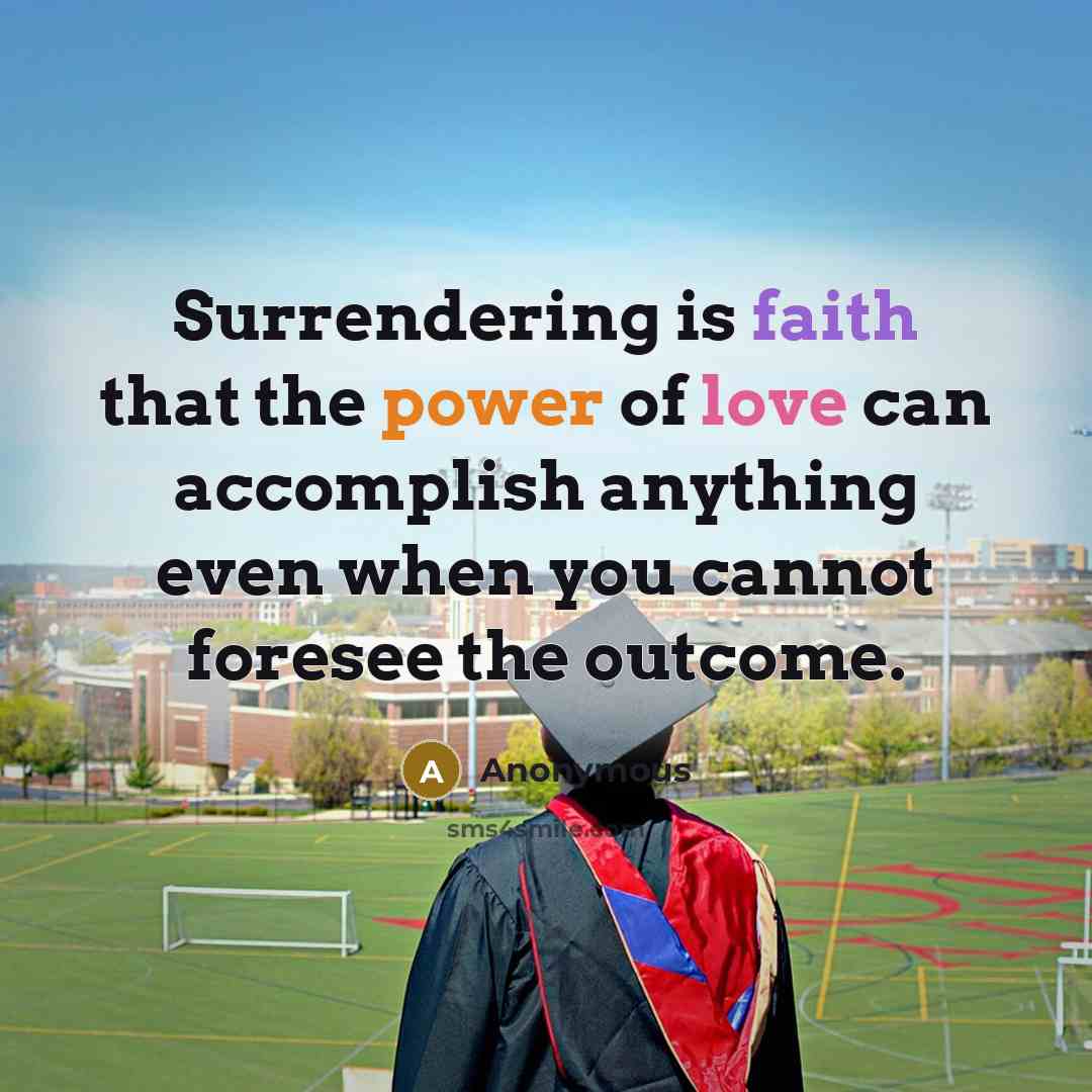 “Surrendering is faith that the power of love can accomplish anything even when you cannot foresee the outcome.” quote by Anonymous