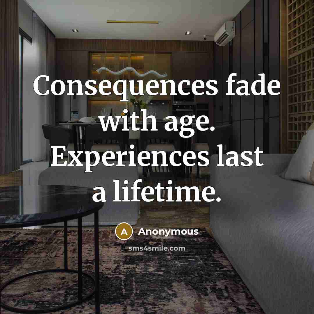 “Consequences fade with age. Experiences last a lifetime.” quote by Anonymous