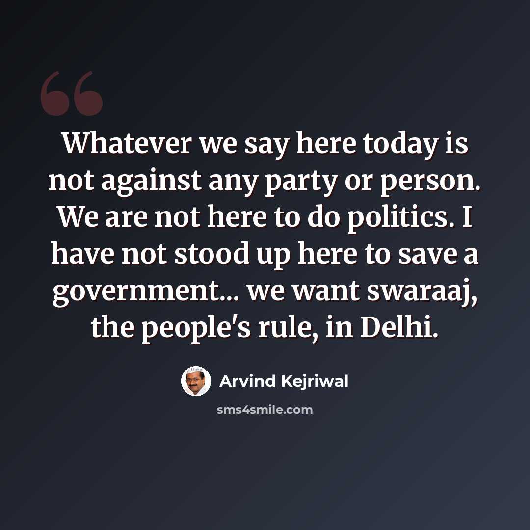 “Whatever we say here today is not against any party or person. We are not here to do politics. I have not stood up here to save a government... we want swaraaj, the people's rule, in Delhi.” quote by Arvind Kejriwal