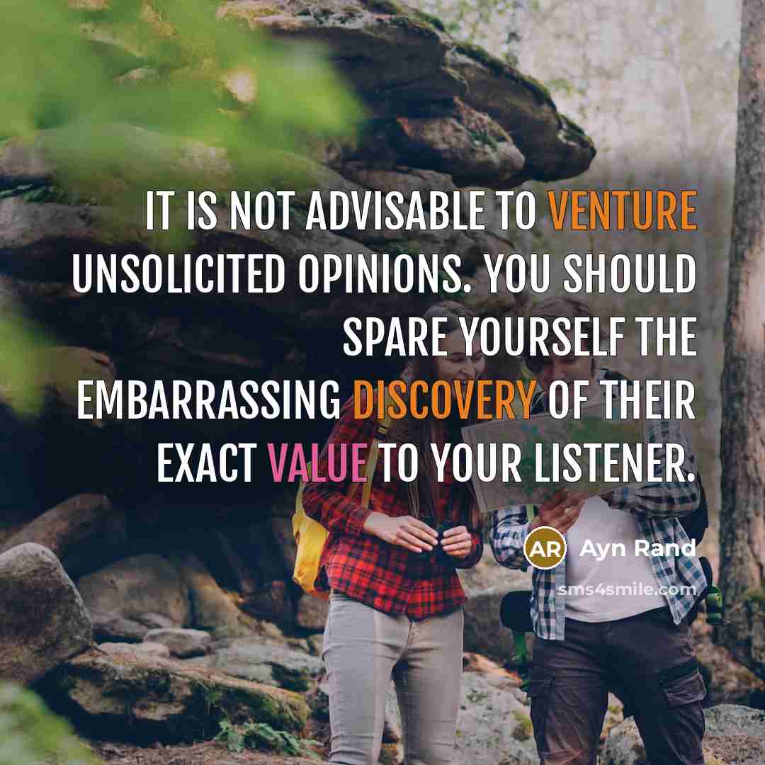 “It is not advisable to venture unsolicited opinions. You should spare yourself the embarrassing discovery of their exact value to your listener.” quote by Ayn Rand